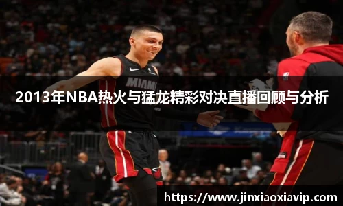 2013年NBA热火与猛龙精彩对决直播回顾与分析